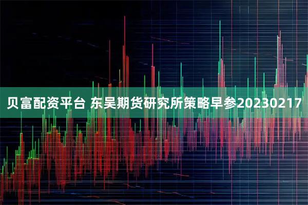 贝富配资平台 东吴期货研究所策略早参20230217