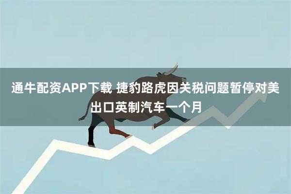 通牛配资APP下载 捷豹路虎因关税问题暂停对美出口英制汽车一个月