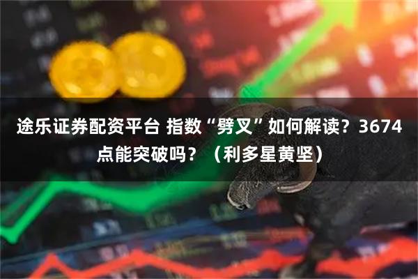途乐证券配资平台 指数“劈叉”如何解读？3674点能突破吗？（利多星黄坚）