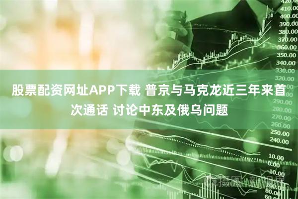 股票配资网址APP下载 普京与马克龙近三年来首次通话 讨论中东及俄乌问题
