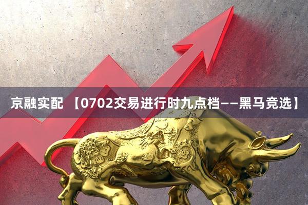 京融实配 【0702交易进行时九点档——黑马竞选】