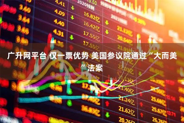 广升网平台 仅一票优势 美国参议院通过“大而美”法案