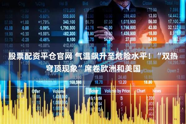股票配资平仓官网 气温飙升至危险水平！“双热穹顶现象”席卷欧洲和美国