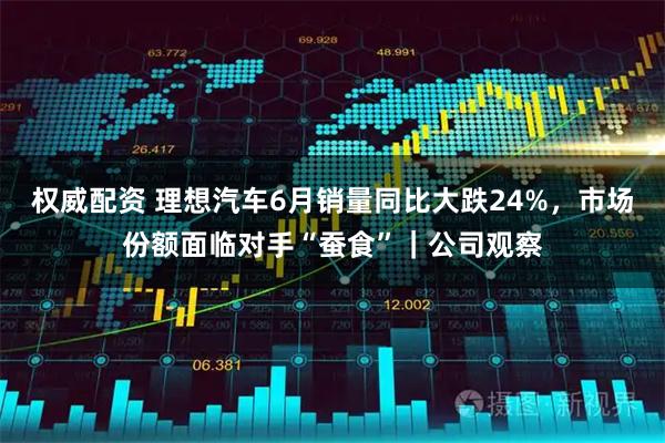 权威配资 理想汽车6月销量同比大跌24%，市场份额面临对手“蚕食”｜公司观察