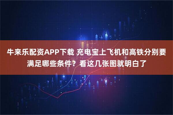 牛来乐配资APP下载 充电宝上飞机和高铁分别要满足哪些条件？看这几张图就明白了