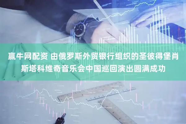 赢牛网配资 由俄罗斯外贸银行组织的圣彼得堡肖斯塔科维奇音乐会中国巡回演出圆满成功