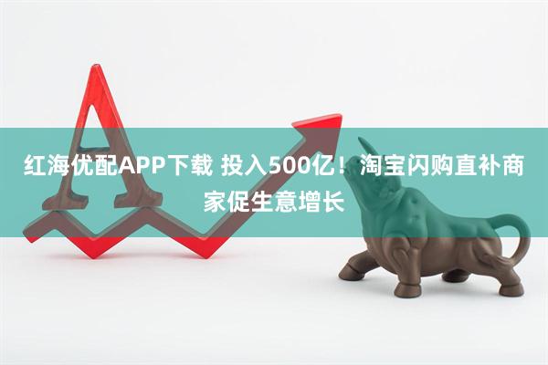 红海优配APP下载 投入500亿！淘宝闪购直补商家促生意增长