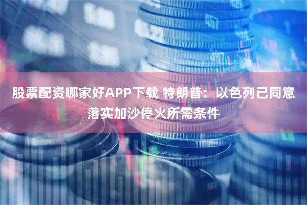 股票配资哪家好APP下载 特朗普：以色列已同意落实加沙停火所需条件