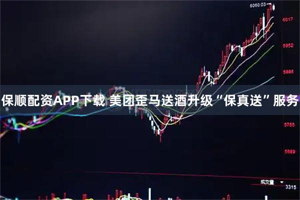 保顺配资APP下载 美团歪马送酒升级“保真送”服务