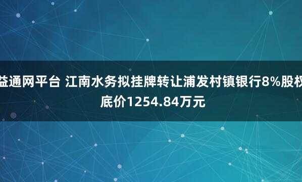 益通网平台 江南水务拟挂牌转让浦发村镇银行8%股权 底价1254.84万元