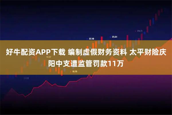 好牛配资APP下载 编制虚假财务资料 太平财险庆阳中支遭监管罚款11万
