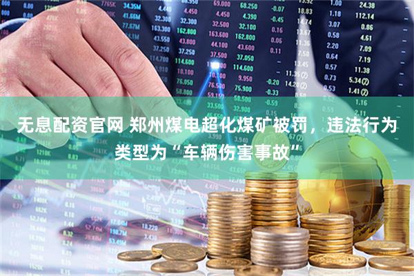 无息配资官网 郑州煤电超化煤矿被罚，违法行为类型为“车辆伤害事故”