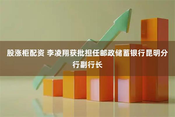 股涨柜配资 李凌翔获批担任邮政储蓄银行昆明分行副行长