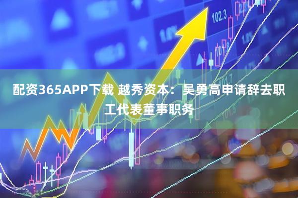 配资365APP下载 越秀资本：吴勇高申请辞去职工代表董事职务