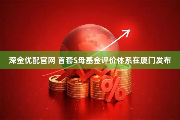 深金优配官网 首套S母基金评价体系在厦门发布