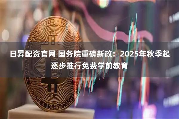 日昇配资官网 国务院重磅新政：2025年秋季起逐步推行免费学前教育