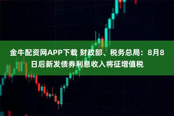 金牛配资网APP下载 财政部、税务总局：8月8日后新发债券利息收入将征增值税