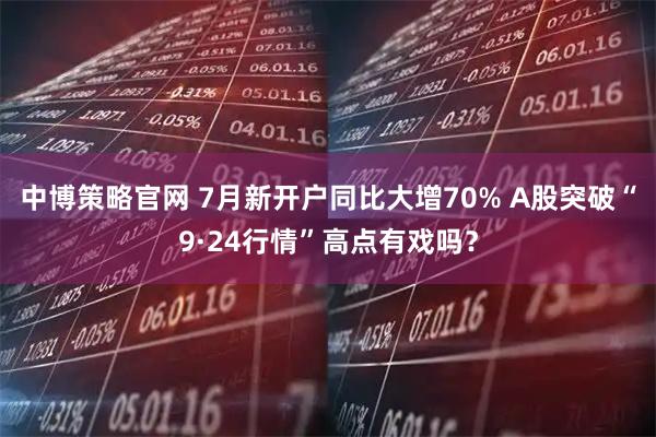 中博策略官网 7月新开户同比大增70% A股突破“9·24行情”高点有戏吗？