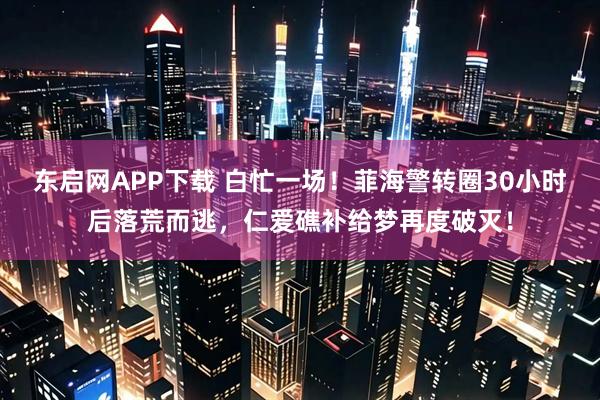 东启网APP下载 白忙一场！菲海警转圈30小时后落荒而逃，仁爱礁补给梦再度破灭！
