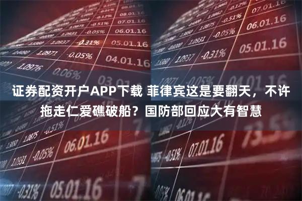 证券配资开户APP下载 菲律宾这是要翻天，不许拖走仁爱礁破船？国防部回应大有智慧