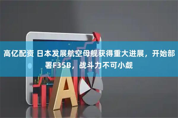 高亿配资 日本发展航空母舰获得重大进展，开始部署F35B，战斗力不可小觑