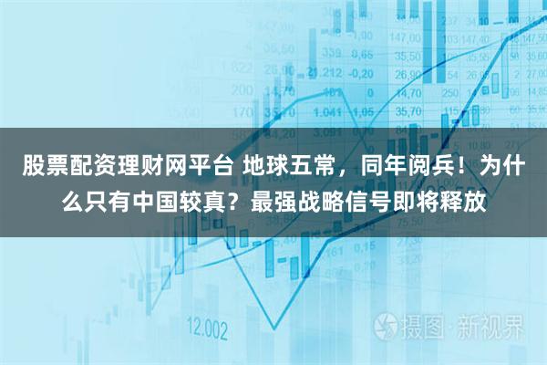 股票配资理财网平台 地球五常，同年阅兵！为什么只有中国较真？最强战略信号即将释放