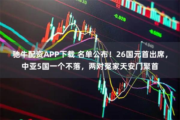 驰牛配资APP下载 名单公布！26国元首出席，中亚5国一个不落，两对冤家天安门聚首