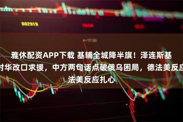 雅休配资APP下载 基辅全城降半旗！泽连斯基连夜对华改口求援，中方两句话点破俄乌困局，德法美反应扎心