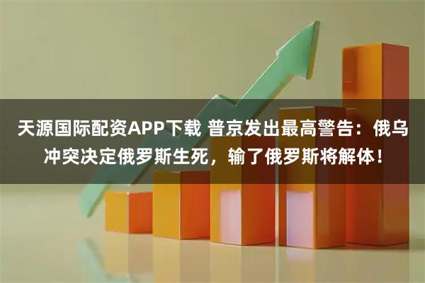 天源国际配资APP下载 普京发出最高警告：俄乌冲突决定俄罗斯生死，输了俄罗斯将解体！