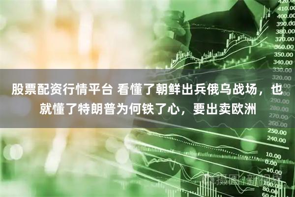 股票配资行情平台 看懂了朝鲜出兵俄乌战场，也就懂了特朗普为何铁了心，要出卖欧洲