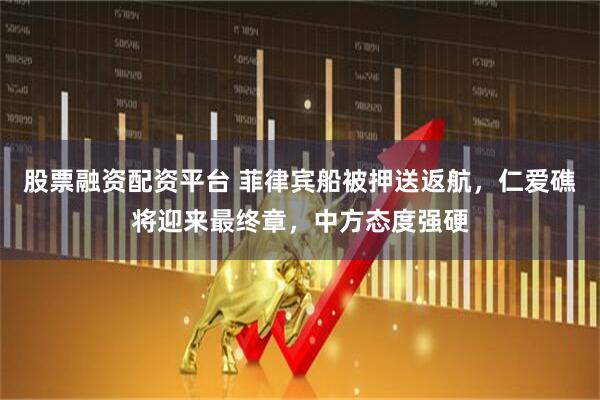 股票融资配资平台 菲律宾船被押送返航，仁爱礁将迎来最终章，中方态度强硬