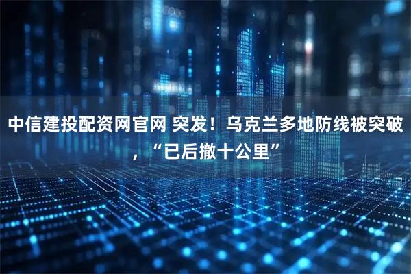 中信建投配资网官网 突发！乌克兰多地防线被突破，“已后撤十公里”