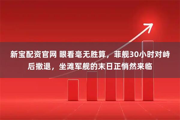 新宝配资官网 眼看毫无胜算，菲舰30小时对峙后撤退，坐滩军舰的末日正悄然来临