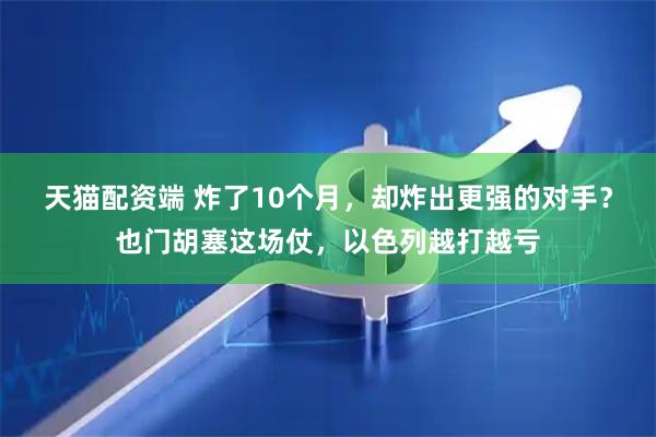 天猫配资端 炸了10个月，却炸出更强的对手？也门胡塞这场仗，以色列越打越亏