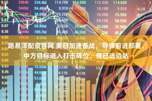 路易泽配资官网 美日加速备战，导弹前进部署，中方目标进入打击阵位，俄已选边站