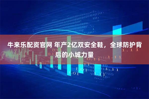 牛来乐配资官网 年产2亿双安全鞋，全球防护背后的小城力量