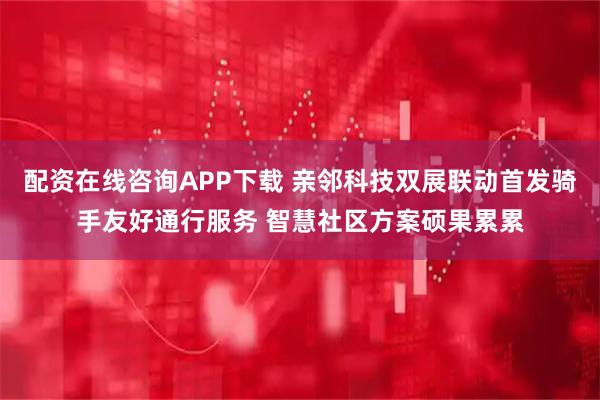配资在线咨询APP下载 亲邻科技双展联动首发骑手友好通行服务 智慧社区方案硕果累累