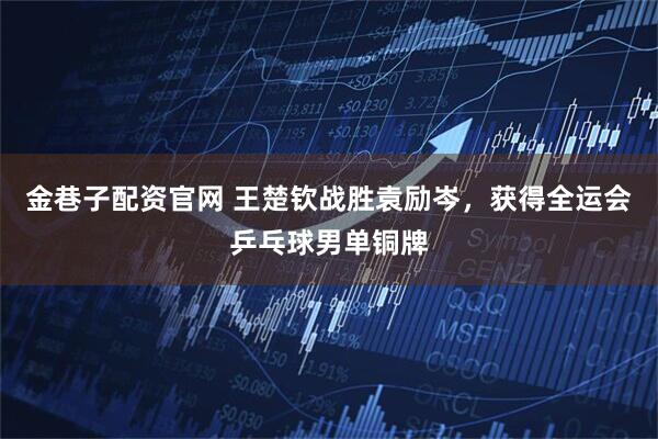 金巷子配资官网 王楚钦战胜袁励岑，获得全运会乒乓球男单铜牌
