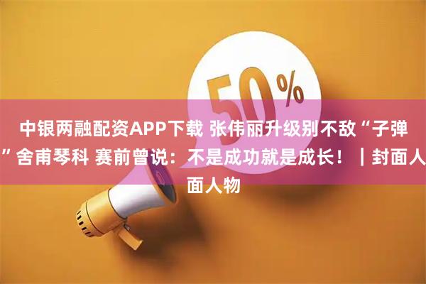 中银两融配资APP下载 张伟丽升级别不敌“子弹姐”舍甫琴科 赛前曾说：不是成功就是成长！｜封面人物
