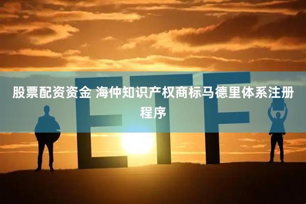 股票配资资金 海仲知识产权商标马德里体系注册程序