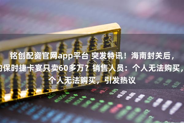 铭创配资官网app平台 突发特讯！海南封关后，120多万的保时捷卡宴只卖60多万？销售人员：个人无法购买，引发热议