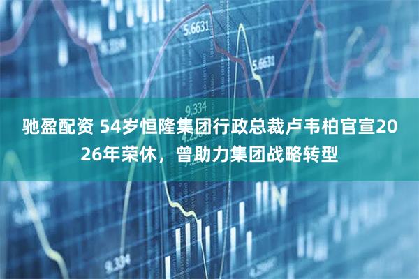 驰盈配资 54岁恒隆集团行政总裁卢韦柏官宣2026年荣休，曾助力集团战略转型