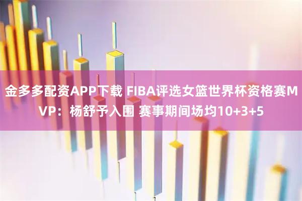 金多多配资APP下载 FIBA评选女篮世界杯资格赛MVP：杨舒予入围 赛事期间场均10+3+5
