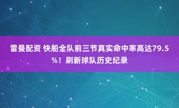 雷曼配资 快船全队前三节真实命中率高达79.5%！刷新球队历史纪录